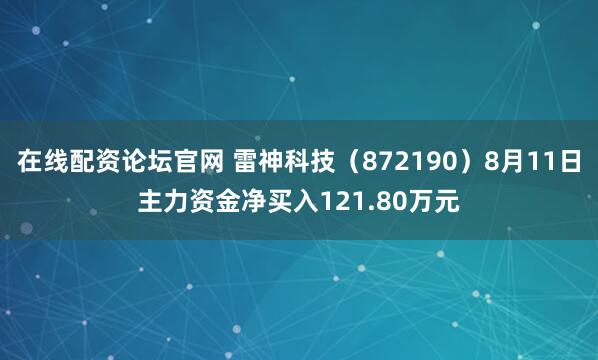 在线配资论坛官网 雷神科技（872190）8月11日主力资金净买入121.80万元