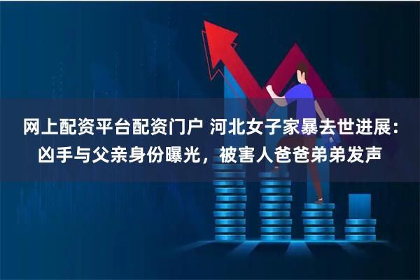 网上配资平台配资门户 河北女子家暴去世进展：凶手与父亲身份曝光，被害人爸爸弟弟发声