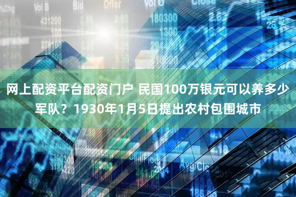 网上配资平台配资门户 民国100万银元可以养多少军队？1930年1月5日提出农村包围城市