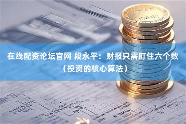 在线配资论坛官网 段永平：财报只需盯住六个数（投资的核心算法）