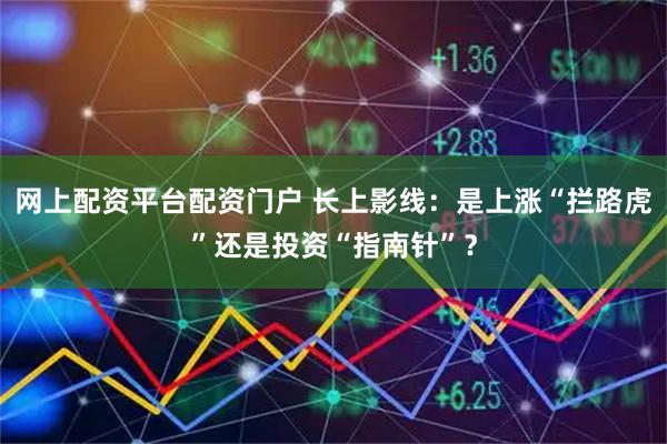 网上配资平台配资门户 长上影线：是上涨“拦路虎”还是投资“指南针”？