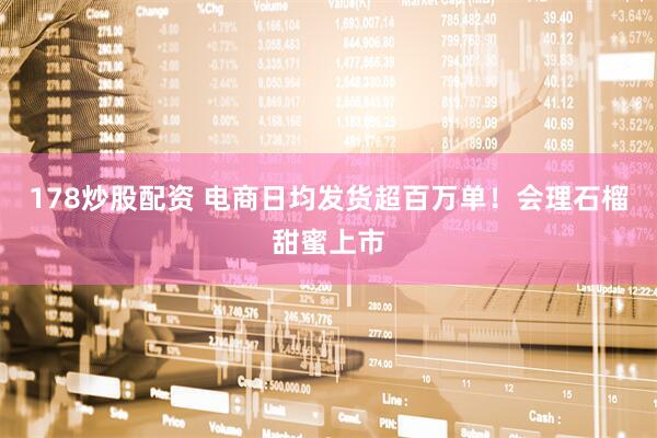 178炒股配资 电商日均发货超百万单！会理石榴甜蜜上市