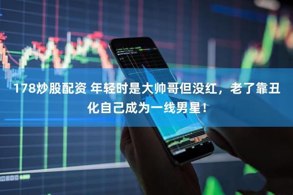 178炒股配资 年轻时是大帅哥但没红，老了靠丑化自己成为一线男星！
