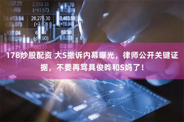 178炒股配资 大S撤诉内幕曝光，律师公开关键证据，不要再骂具俊晔和S妈了！