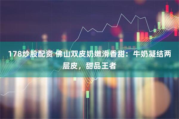 178炒股配资 佛山双皮奶嫩滑香甜：牛奶凝结两层皮，甜品王者