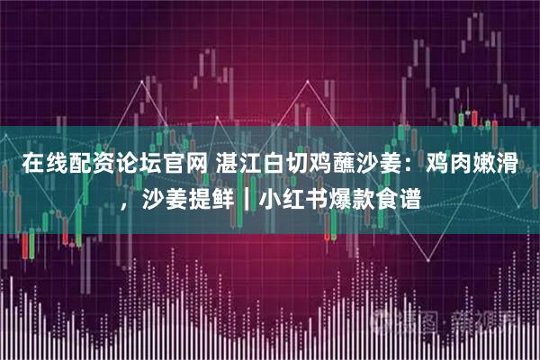 在线配资论坛官网 湛江白切鸡蘸沙姜：鸡肉嫩滑，沙姜提鲜｜小红书爆款食谱
