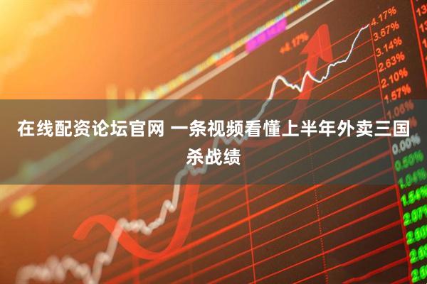 在线配资论坛官网 一条视频看懂上半年外卖三国杀战绩