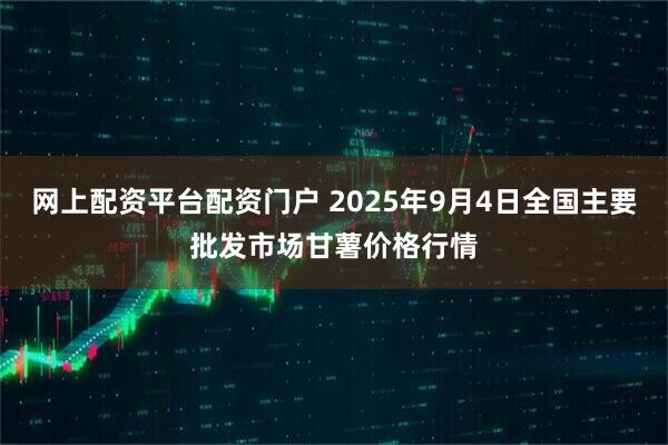 网上配资平台配资门户 2025年9月4日全国主要批发市场甘薯价格行情