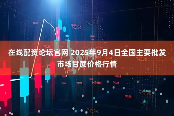 在线配资论坛官网 2025年9月4日全国主要批发市场甘蔗价格行情
