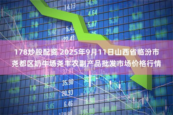 178炒股配资 2025年9月11日山西省临汾市尧都区奶牛场尧丰农副产品批发市场价格行情