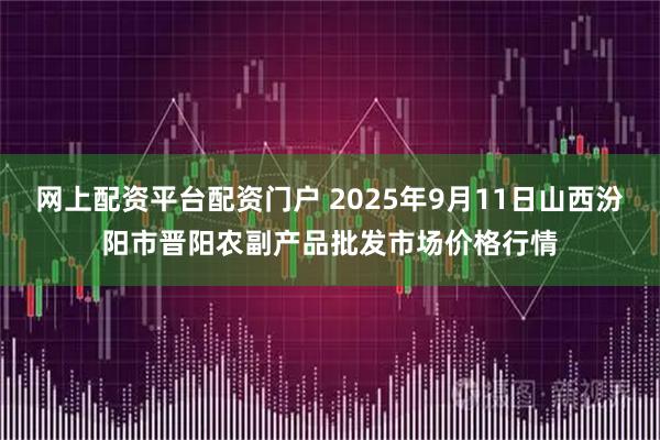 网上配资平台配资门户 2025年9月11日山西汾阳市晋阳农副产品批发市场价格行情