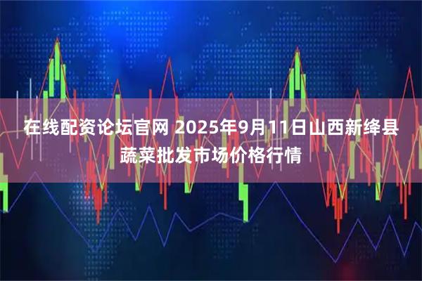 在线配资论坛官网 2025年9月11日山西新绛县蔬菜批发市场价格行情