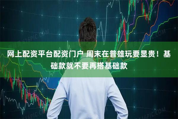 网上配资平台配资门户 周末在普雄玩要显贵！基础款就不要再搭基础款