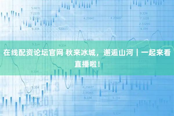 在线配资论坛官网 秋来冰城，邂逅山河｜一起来看直播啦！