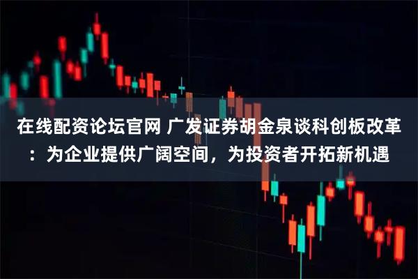 在线配资论坛官网 广发证券胡金泉谈科创板改革：为企业提供广阔空间，为投资者开拓新机遇