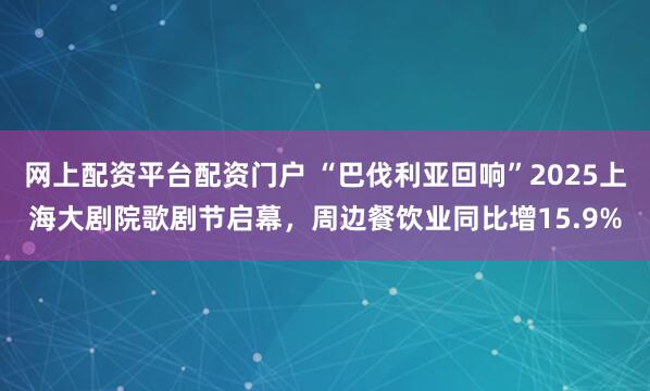 网上配资平台配资门户 “巴伐利亚回响”2025上海大剧院歌剧节启幕，周边餐饮业同比增15.9%