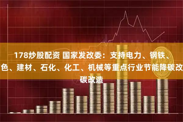 178炒股配资 国家发改委：支持电力、钢铁、有色、建材、石化、化工、机械等重点行业节能降碳改造