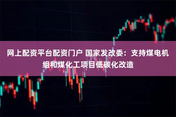 网上配资平台配资门户 国家发改委：支持煤电机组和煤化工项目低碳化改造