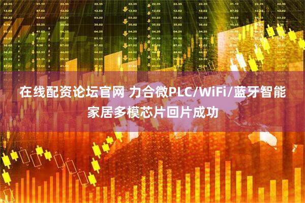在线配资论坛官网 力合微PLC/WiFi/蓝牙智能家居多模芯片回片成功
