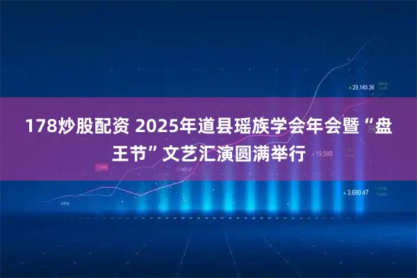 178炒股配资 2025年道县瑶族学会年会暨“盘王节”文艺汇演圆满举行