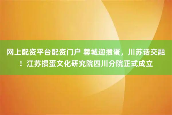 网上配资平台配资门户 蓉城迎掼蛋，川苏话交融！江苏掼蛋文化研究院四川分院正式成立