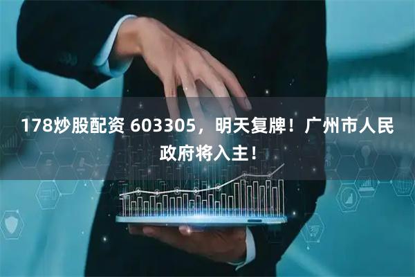 178炒股配资 603305，明天复牌！广州市人民政府将入主！