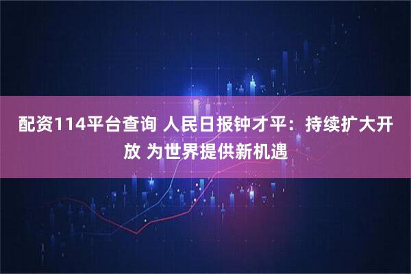 配资114平台查询 人民日报钟才平：持续扩大开放 为世界提供新机遇