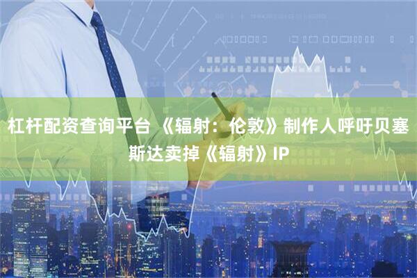 杠杆配资查询平台 《辐射：伦敦》制作人呼吁贝塞斯达卖掉《辐射》IP
