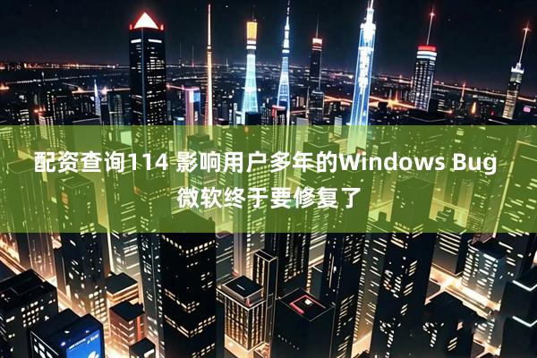 配资查询114 影响用户多年的Windows Bug 微软终于要修复了