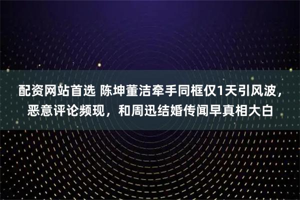 配资网站首选 陈坤董洁牵手同框仅1天引风波，恶意评论频现，和周迅结婚传闻早真相大白