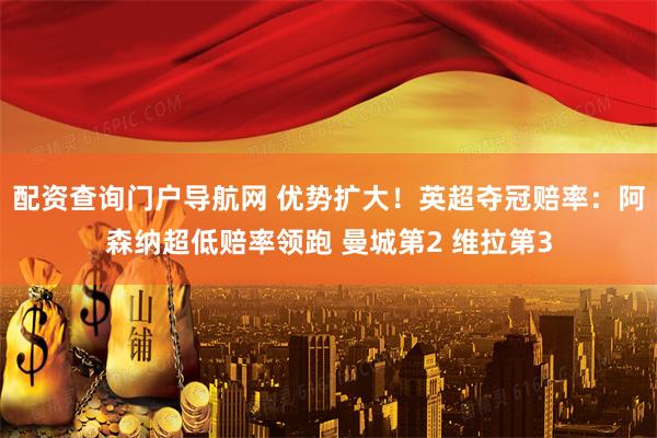配资查询门户导航网 优势扩大！英超夺冠赔率：阿森纳超低赔率领跑 曼城第2 维拉第3