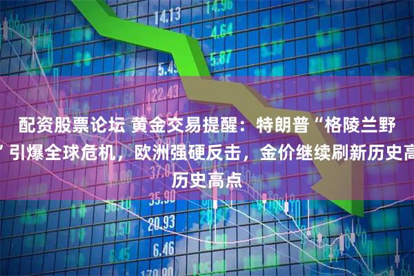配资股票论坛 黄金交易提醒：特朗普“格陵兰野心”引爆全球危机，欧洲强硬反击，金价继续刷新历史高点