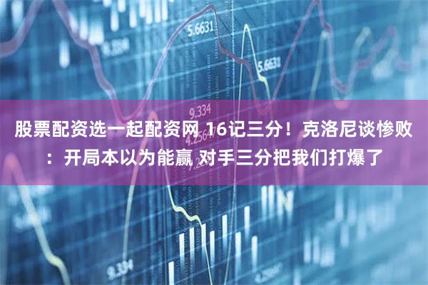 股票配资选一起配资网 16记三分！克洛尼谈惨败：开局本以为能赢 对手三分把我们打爆了