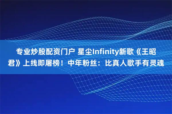 专业炒股配资门户 星尘Infinity新歌《王昭君》上线即屠榜！中年粉丝：比真人歌手有灵魂