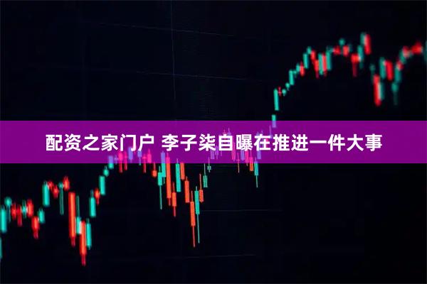 配资之家门户 李子柒自曝在推进一件大事