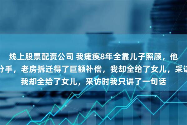 线上股票配资公司 我瘫痪8年全靠儿子照顾，他打三份工还为了我分手，老房拆迁得了巨额补偿，我却全给了女儿，采访时我只讲了一句话