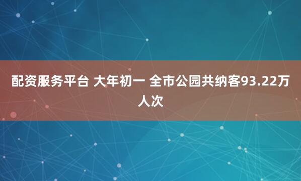 配资服务平台 大年初一 全市公园共纳客93.22万人次