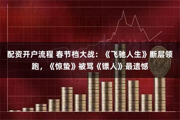 配资开户流程 春节档大战：《飞驰人生》断层领跑，《惊蛰》被骂《镖人》最遗憾