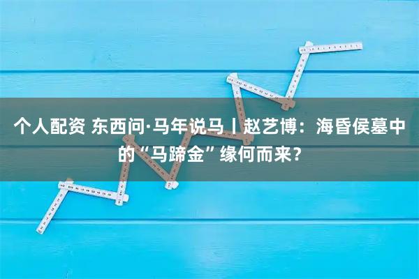个人配资 东西问·马年说马丨赵艺博：海昏侯墓中的“马蹄金”缘何而来？