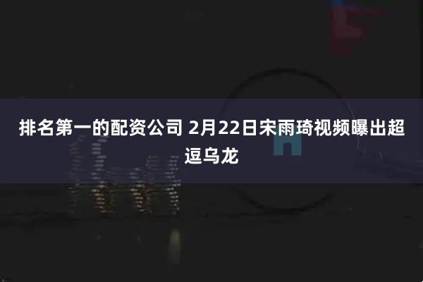 排名第一的配资公司 2月22日宋雨琦视频曝出超逗乌龙