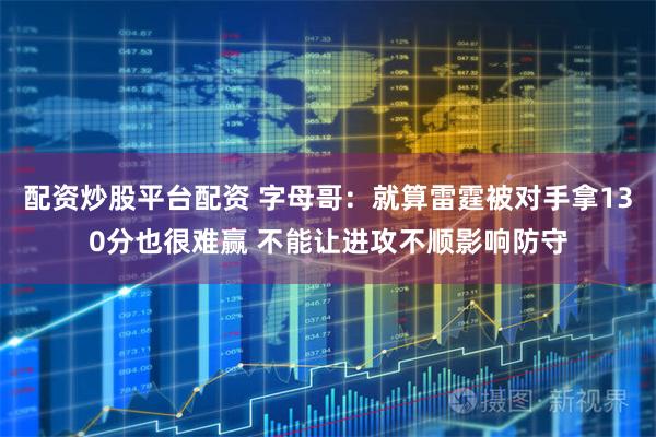 配资炒股平台配资 字母哥：就算雷霆被对手拿130分也很难赢 不能让进攻不顺影响防守