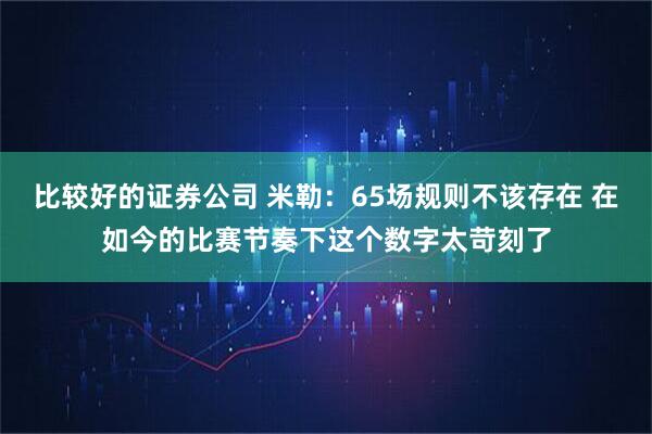 比较好的证券公司 米勒：65场规则不该存在 在如今的比赛节奏下这个数字太苛刻了