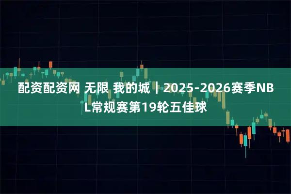 配资配资网 无限 我的城｜2025-2026赛季NBL常规赛第19轮五佳球