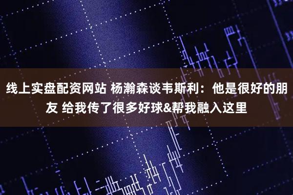 线上实盘配资网站 杨瀚森谈韦斯利：他是很好的朋友 给我传了很多好球&帮我融入这里