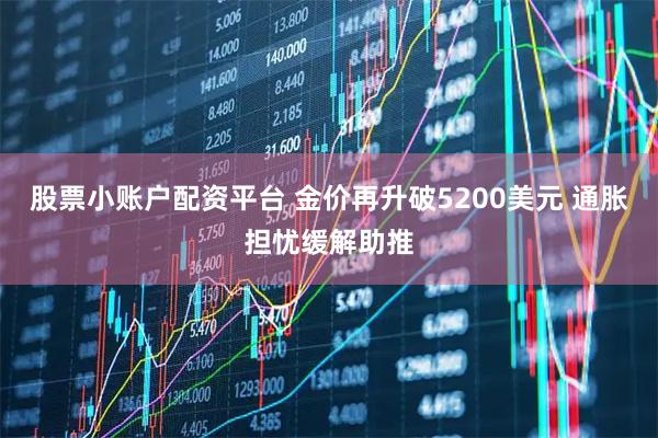 股票小账户配资平台 金价再升破5200美元 通胀担忧缓解助推