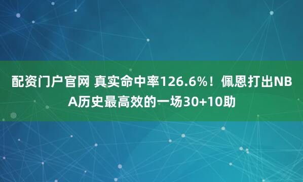 配资门户官网 真实命中率126.6%！佩恩打出NBA历史最高效的一场30+10助