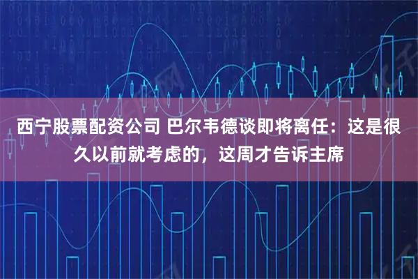 西宁股票配资公司 巴尔韦德谈即将离任：这是很久以前就考虑的，这周才告诉主席