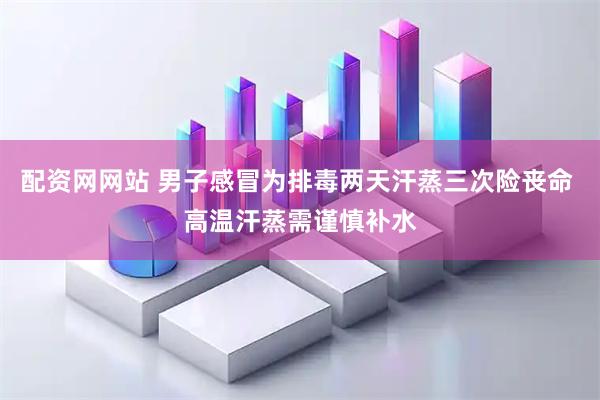 配资网网站 男子感冒为排毒两天汗蒸三次险丧命 高温汗蒸需谨慎补水